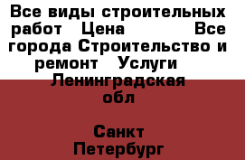 Все виды строительных работ › Цена ­ 1 000 - Все города Строительство и ремонт » Услуги   . Ленинградская обл.,Санкт-Петербург г.